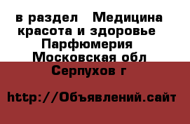  в раздел : Медицина, красота и здоровье » Парфюмерия . Московская обл.,Серпухов г.